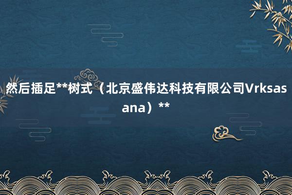 然后插足**树式（北京盛伟达科技有限公司Vrksasana）**