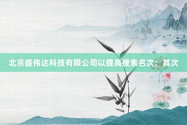 北京盛伟达科技有限公司以提高搜索名次;其次